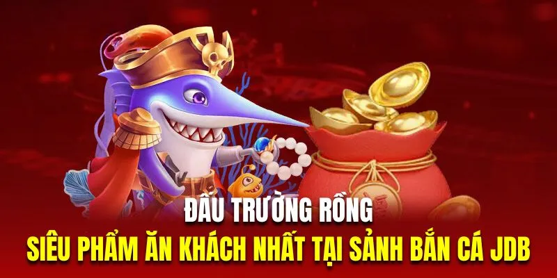 Đấu trường rồng là siêu phẩm ăn khách nhất tại sảnh bắn cá JDB